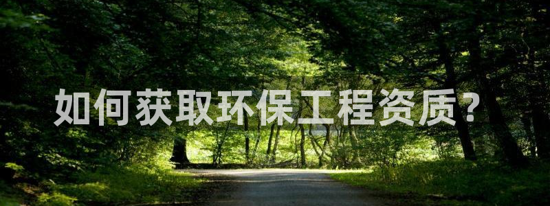最新彩名堂计划：如何获取环保工程资质