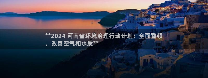彩名堂客户：**2024 河南省环境治理行动计划：全面整顿
，改善空气和水质**