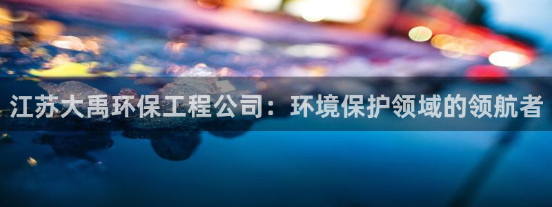 彩名堂官网客户端：江苏大禹环保工程公司：环境保护领域的领航者