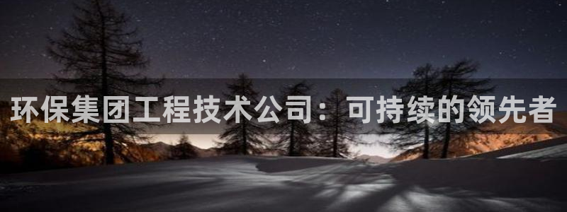 彩名堂苹果客户端怎么下载：环保集团工程技术公司：可持续的领先者