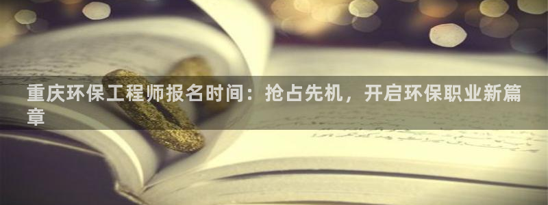 老版本彩名堂计划软件：重庆环保工程师报名时间：抢占先机，开启环保职业新篇
章
