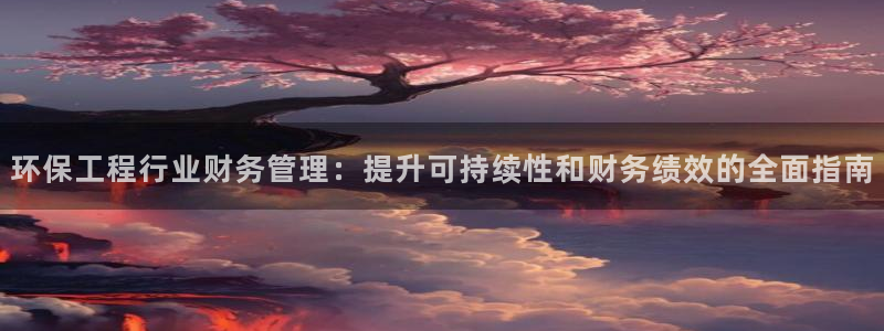 彩名堂怎么打最稳：环保工程行业财务管