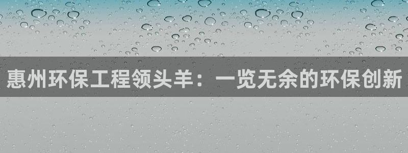 彩名堂最新计划app下载：惠州环保工程领头羊：一览无余的环保
