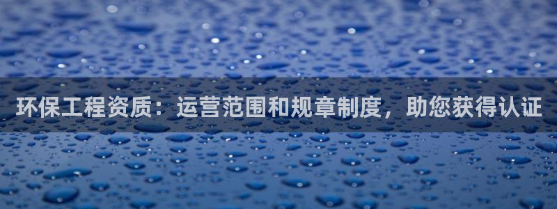 彩名堂为啥又不能用了：环保工程资质：运营范围和规章制度，助您